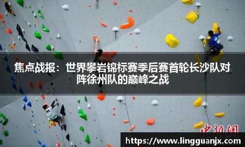 焦点战报：世界攀岩锦标赛季后赛首轮长沙队对阵徐州队的巅峰之战