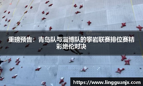 重磅预告：青岛队与淄博队的攀岩联赛排位赛精彩绝伦对决
