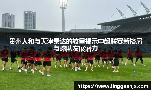 贵州人和与天津泰达的较量揭示中超联赛新格局与球队发展潜力