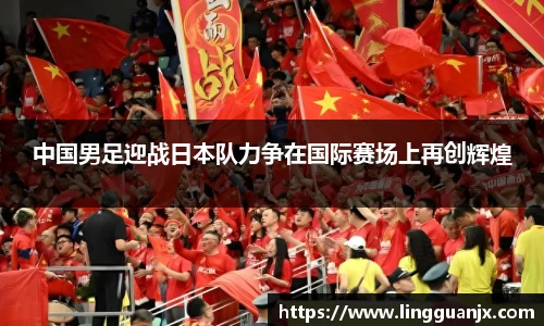 中国男足迎战日本队力争在国际赛场上再创辉煌